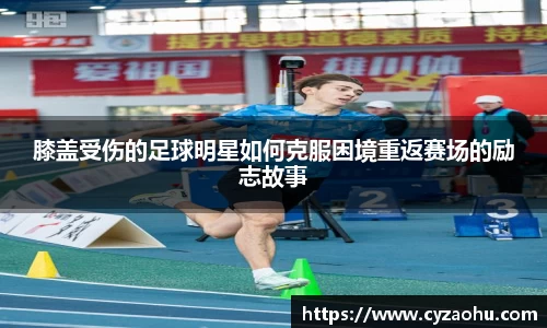 膝盖受伤的足球明星如何克服困境重返赛场的励志故事
