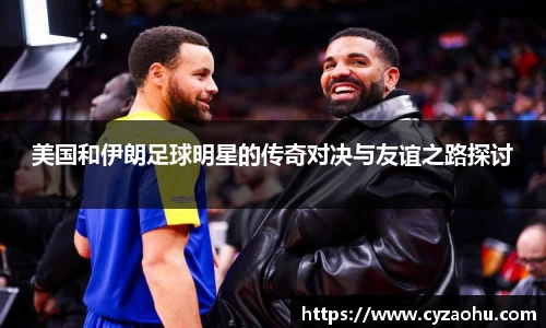 美国和伊朗足球明星的传奇对决与友谊之路探讨